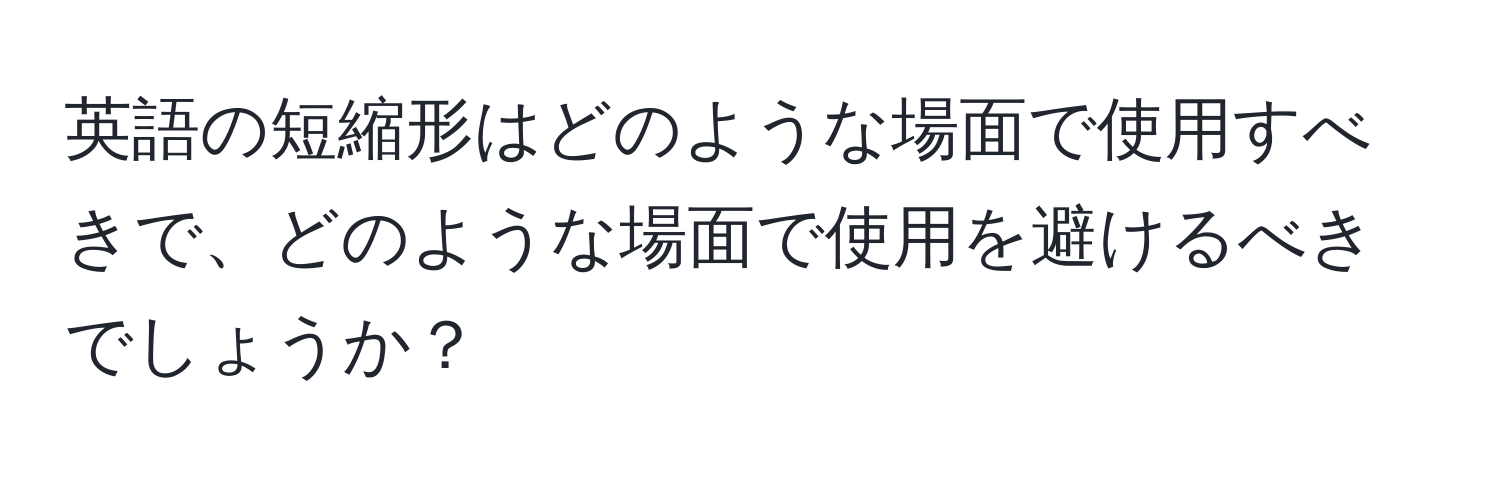 英語の短縮形はどのような場面で使用すべきで、どのような場面で使用を避けるべきでしょうか？