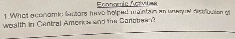 Economic Activities 
1.What economic factors have helped maintain an unequal distribution of 
wealth in Central America and the Caribbean?