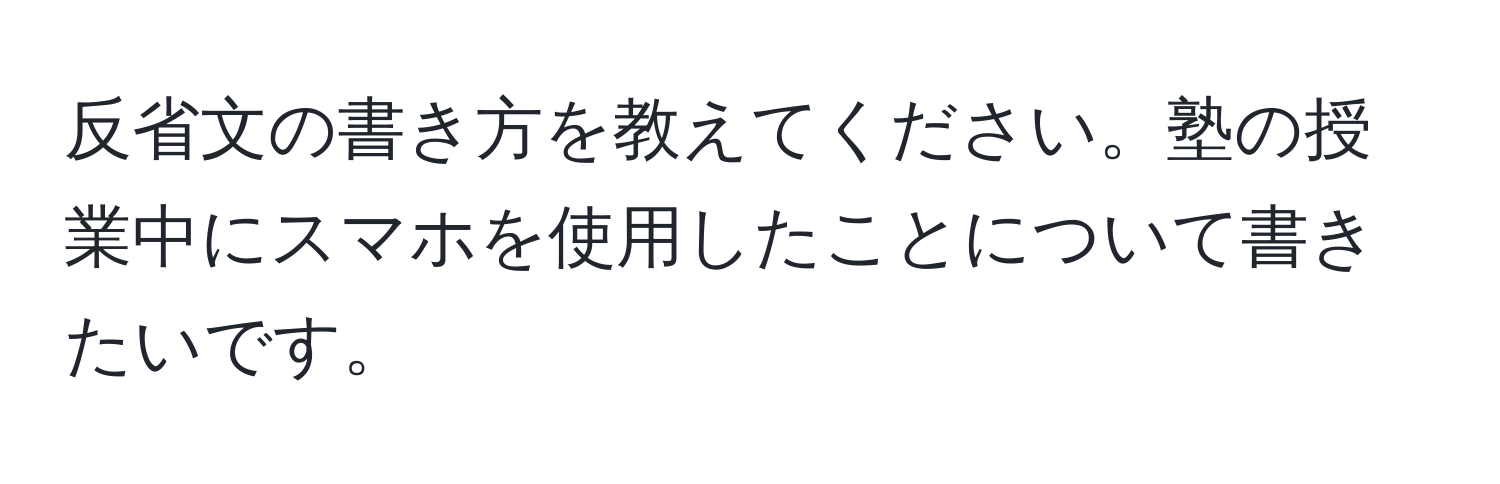 反省文の書き方を教えてください。塾の授業中にスマホを使用したことについて書きたいです。