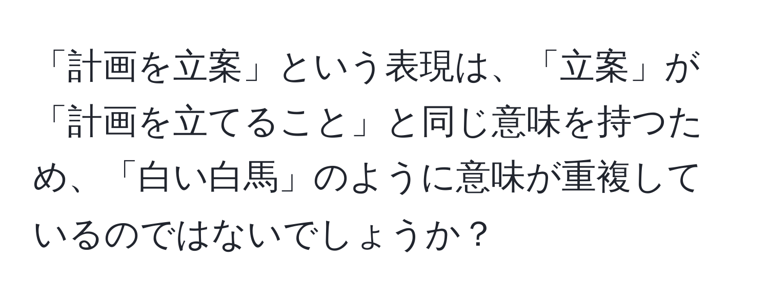 「計画を立案」という表現は、「立案」が「計画を立てること」と同じ意味を持つため、「白い白馬」のように意味が重複しているのではないでしょうか？