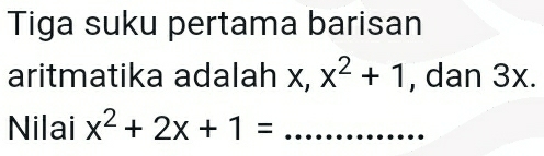 Tiga suku pertama barisan 
aritmatika adalah x, x^2+1 , dan 3x. 
Nilai x^2+2x+1= _