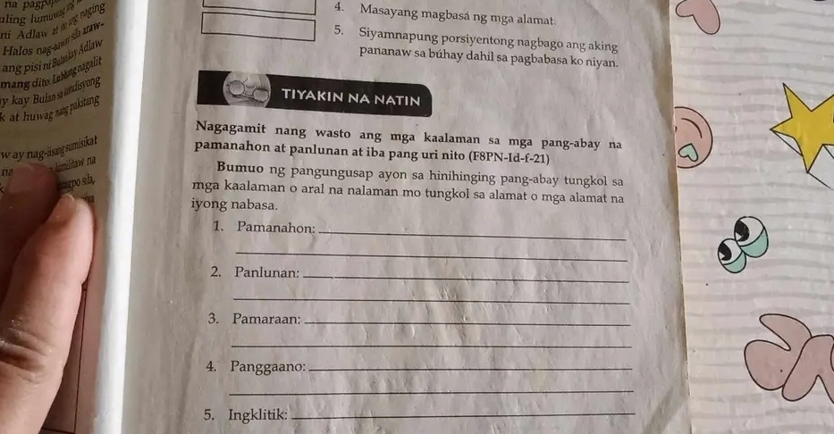 uling lumumay e 4. Masayang magbasá ng mga alamat. 
a Adlaw at iug naging 
ang pisi ni Bulebay Adlaw Halos naga sh nw 
5. Siyamnapung porsiyentong nagbago ang aking 
pananaw sa búhay dahil sa pagbabasa ko niyan. 
y kay Bufan sr iandisyong mang dito Latang nagalit 
kat huwag naıg pakitang . 
TIYAKIN NA NATIN 
Nagagamit nang wasto ang mga kaalaman sa mga pang-abay na 
way nag-lissng sumisika t 
pamanahon at panlunan at iba pang uri nito (F8PN-Id-f-21) 
na 
Bumuo ng pangungusap ayon sa hinihinging pang-abay tungkol sa 
sagpo sila, 
mga kaalaman o aral na nalaman mo tungkol sa alamat o mga alamat na 
γ 
iyong nabasa. 
1. Pamanahon: 
_ 
_ 
2. Panlunan:_ 
_ 
3. Pamaraan:_ 
_ 
4. Panggaano:_ 
_ 
5. Ingklitik:_