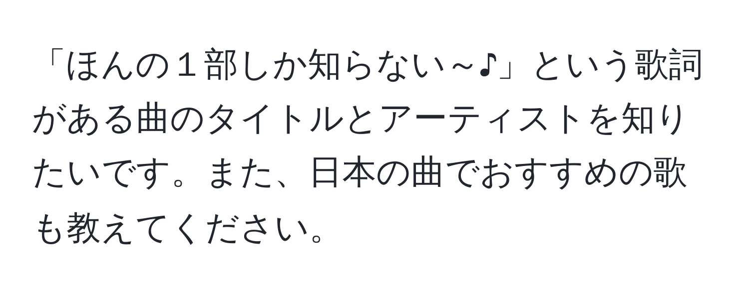 「ほんの１部しか知らない～♪」という歌詞がある曲のタイトルとアーティストを知りたいです。また、日本の曲でおすすめの歌も教えてください。