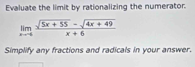 Evaluate the limit by rationalizing the numerator.
limlimits _xto -6 (sqrt(5x+55)-sqrt(4x+49))/x+6 
Simplify any fractions and radicals in your answer.