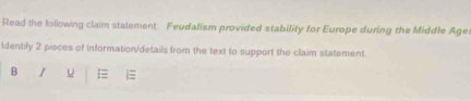 Read the following claim stalement: Feudalism provided stability for Europe during the Middle Age: 
Identify 2 pieces of information/details from the text to support the claim statement 
B I U =