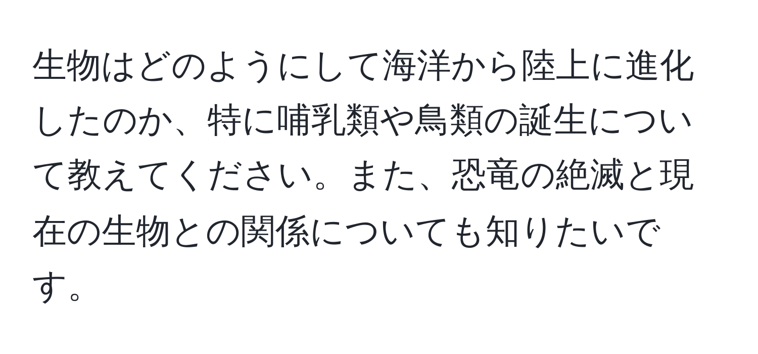 生物はどのようにして海洋から陸上に進化したのか、特に哺乳類や鳥類の誕生について教えてください。また、恐竜の絶滅と現在の生物との関係についても知りたいです。