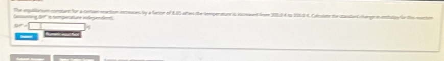 The engulllarium constant for a centain neaction inmeases by a factor of 845 when the temperature is inceused fnom 3003 4 io 1913 4. Caculiate the standand chang in enttally for ths m 
Cassuming DH' is semperatune indegendentt 
4 
l