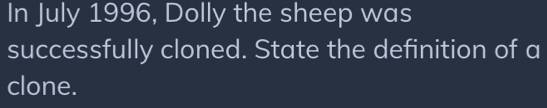 In July 1996, Dolly the sheep was 
successfully cloned. State the definition of a 
clone.