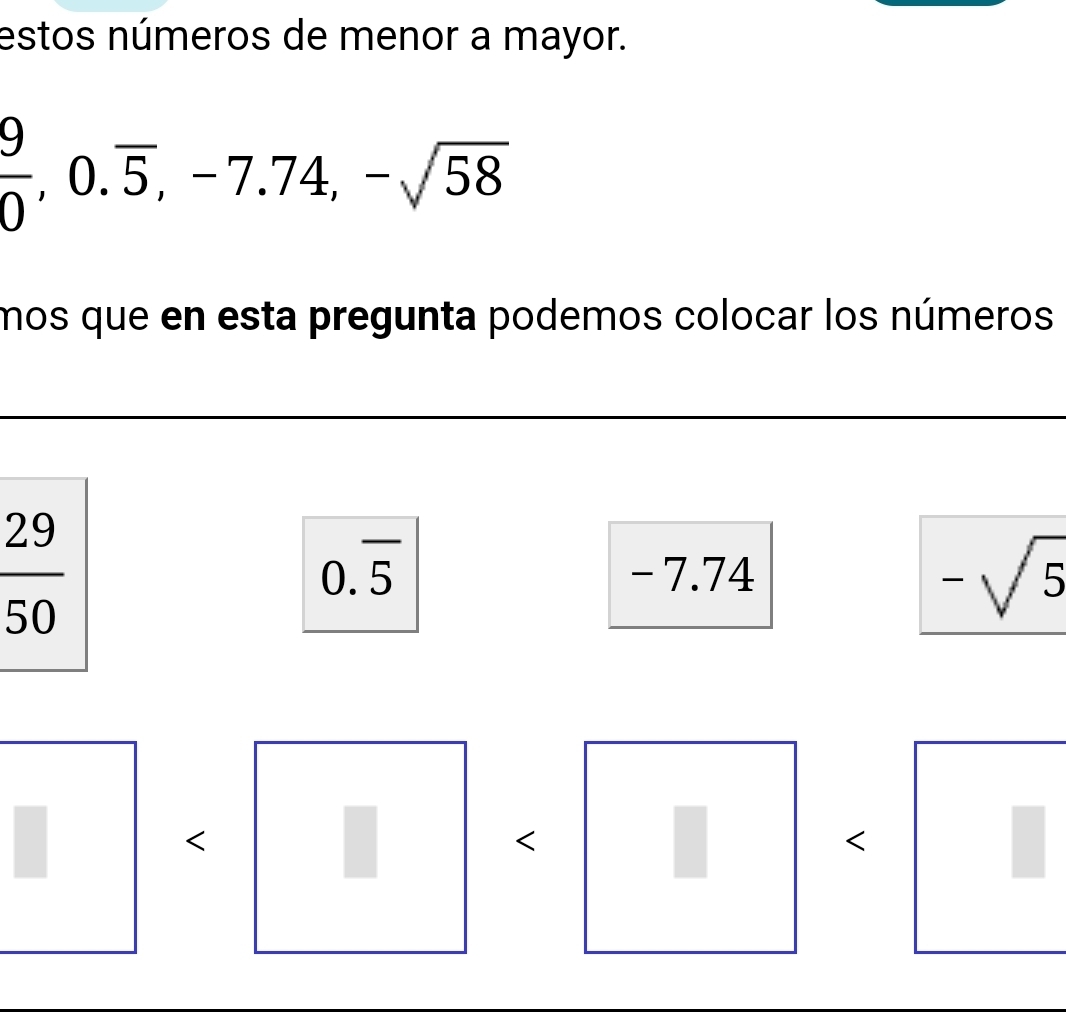 estos números de menor a mayor.
 9/0 ,0.overline 5,-7.74,-sqrt(58)
mos que en esta pregunta podemos colocar los números
-7.74
0.overline 5
-sqrt(5)
<