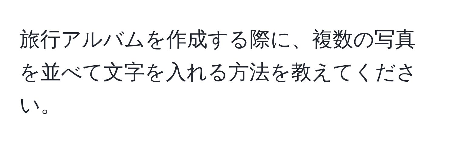 旅行アルバムを作成する際に、複数の写真を並べて文字を入れる方法を教えてください。