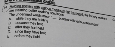 are claiming better working conditions.
14. Holding posters with various messages for the Board, the factory workers o
The underlined words mean '..... posters with various messages.'
A. while they are holding
B. because they held
C. after they had held
D. since they have held
E. before they hold