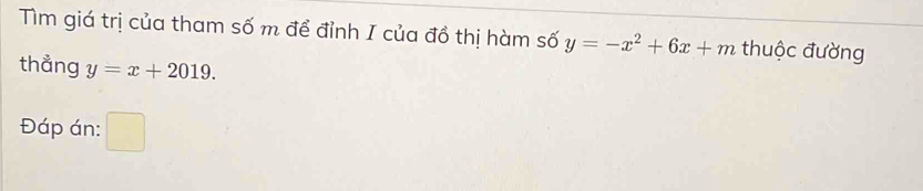 Tìm giá trị của tham số m để đỉnh I của đồ thị hàm số y=-x^2+6x+m thuộc đường 
thẳng y=x+2019. 
Đáp án: 
^