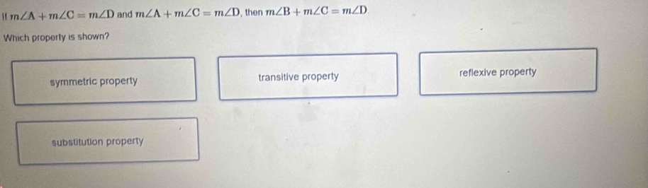 If m∠ A+m∠ C=m∠ D and m∠ A+m∠ C=m∠ D , then m∠ B+m∠ C=m∠ D
Which property is shown?
symmetric property transitive property reflexive property
substitution property