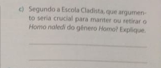 Segundo a Escola Cladista, que argumen- 
to seria crucial para manter ou retirar o 
Homo naledi do gênero Homo? Explique. 
_ 
_