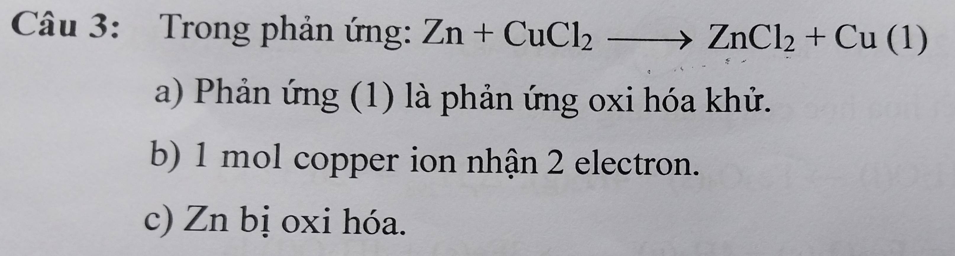 Trong phản ứng: Zn+CuCl_2to ZnCl_2+Cu(1)
a) Phản ứng (1) là phản ứng oxi hóa khử.
b) 1 mol copper ion nhận 2 electron.
c) Zn bị oxi hóa.