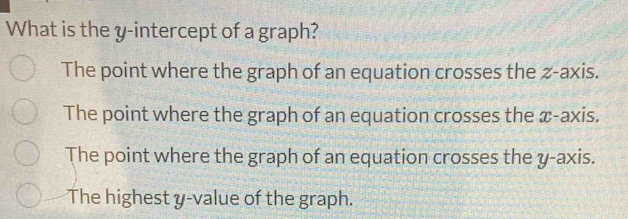 What is the y-intercept of a graph?
The point where the graph of an equation crosses the z -axis.
The point where the graph of an equation crosses the x-axis.
The point where the graph of an equation crosses the y-axis.
The highest y -value of the graph.