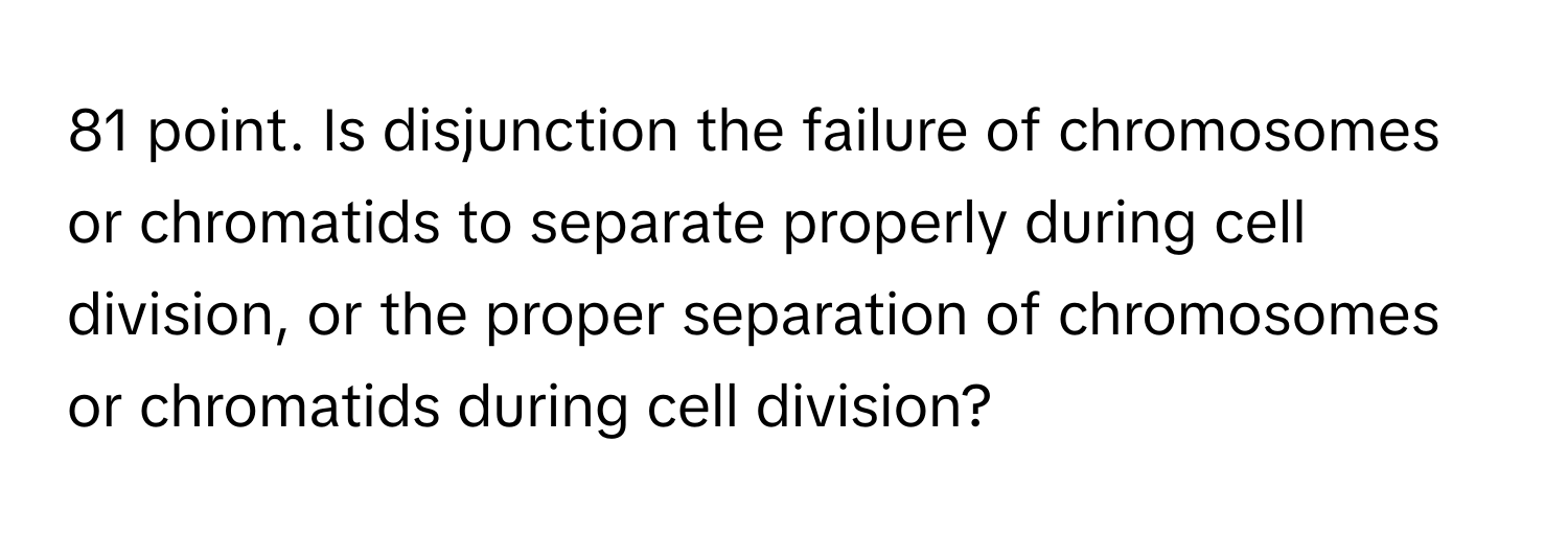 point. Is disjunction the failure of chromosomes or chromatids to separate properly during cell division, or the proper separation of chromosomes or chromatids during cell division?