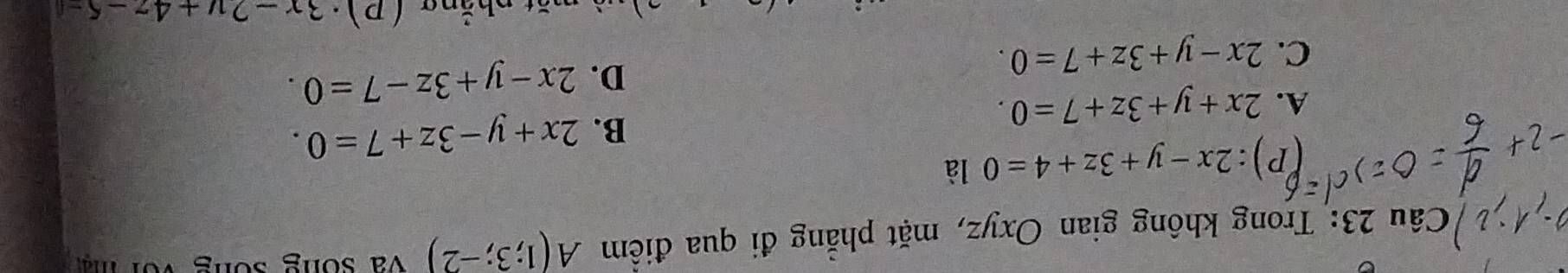 Trong không gian Oxyz, mặt phẳng đi qua điểm A(1;3;-2) và sống sống vor m
(P) :2x-y+3z+4=0 là
B. 2x+y-3z+7=0.
A. 2x+y+3z+7=0.
C. 2x-y+3z+7=0.
D. 2x-y+3z-7=0. 
a (p)· 3x-2y+4z-5-