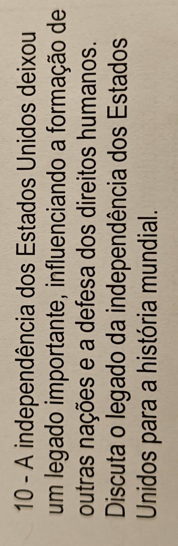 A independência dos Estados Unidos deixou 
um legado importante, influenciando a formação de 
outras nações e a defesa dos direitos humanos. 
Discuta o legado da independência dos Estados 
Unidos para a história mundial.