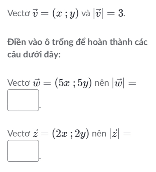 Vecto vector v=(x;y) và |vector v|=3. 
Điền vào ô trống để hoàn thành các 
câu dưới đây: 
Vecto vector w=(5x;5y) nên |vector w|=
Vecto vector z=(2x;2y) nên |vector z|=