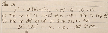 Cau 14
x^2-2(m-1)x+m^2-9=0(1)
a) nim mdept (u)oó d no kep Tim n kelp dò 
b) Tino m cte" p+(1)co' Qno x_1, x_1+m
frac x^2_1+x^2_22-x_1-x_2 dar Gi NW.