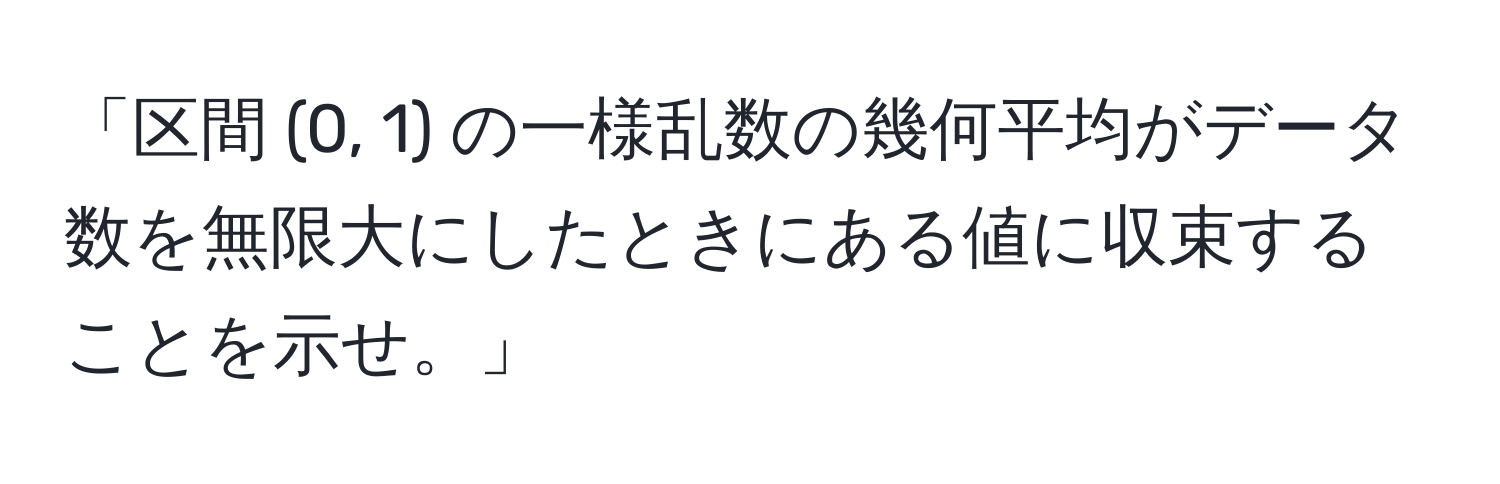 「区間 (0, 1) の一様乱数の幾何平均がデータ数を無限大にしたときにある値に収束することを示せ。」