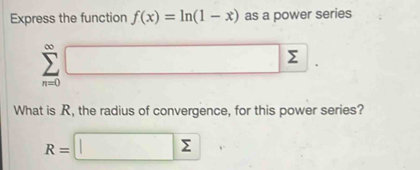 Express the function f(x)=ln (1-x) as a power series
sumlimits _(n=0)^(∈fty)□. 
What is R, the radius of convergence, for this power series?
R=□ sumlimits