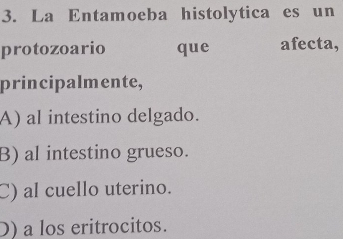 La Entamoeba histolytica es un
protozoario que afecta,
principalmente,
A) al intestino delgado.
B) al intestino grueso.
C) al cuello uterino.
D) a los eritrocitos.