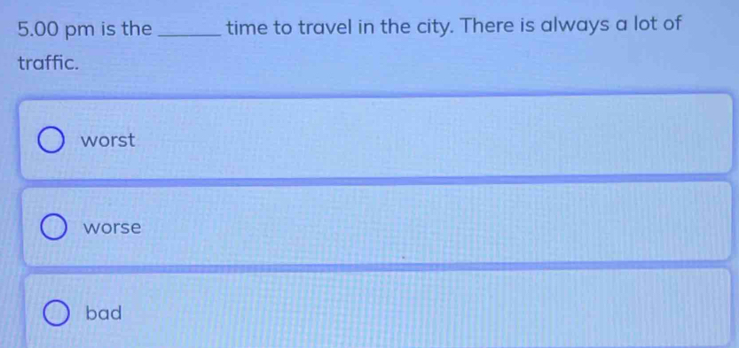5.00 pm is the_ time to travel in the city. There is always a lot of
traffic.
worst
worse
bad