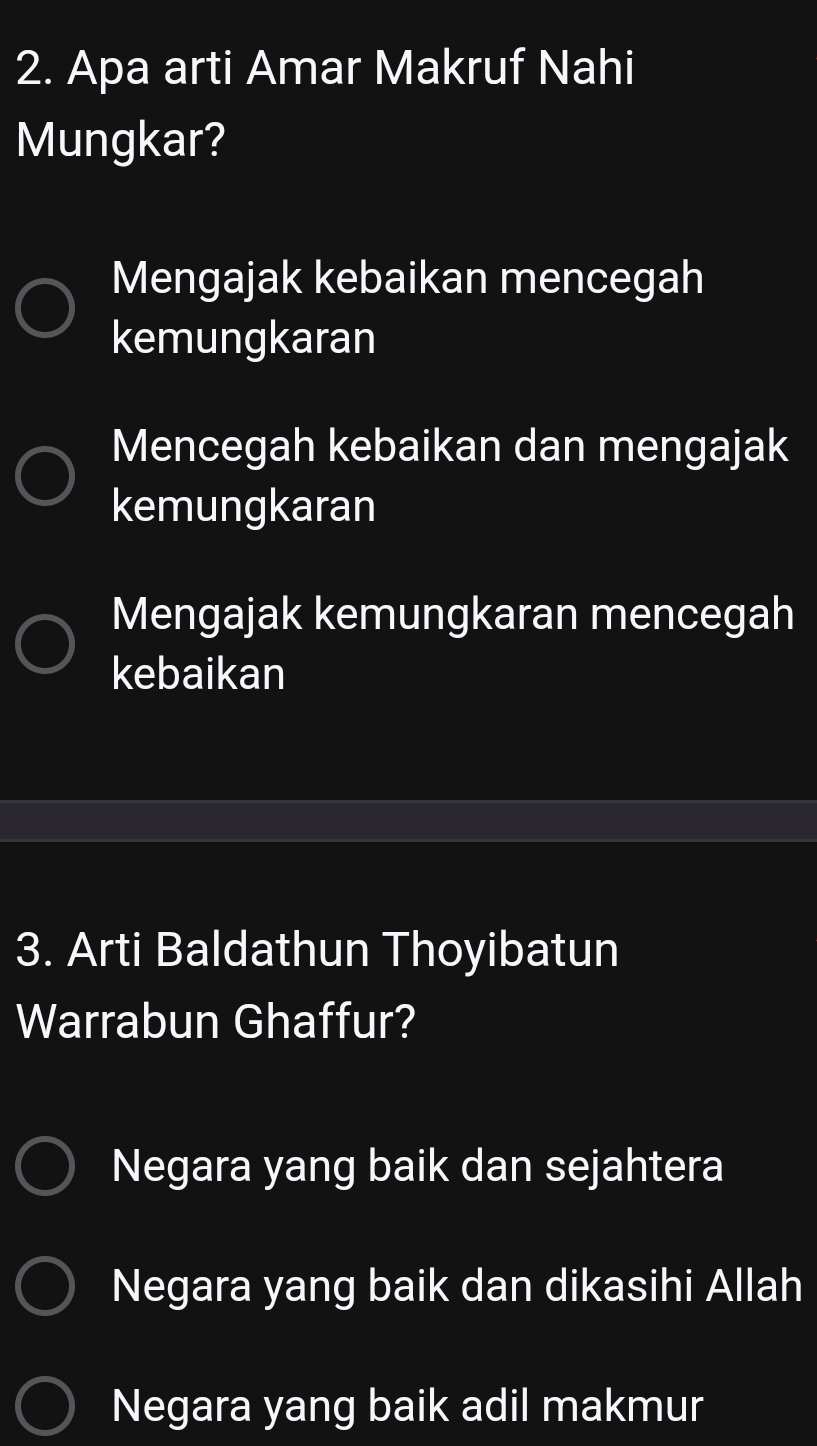 Apa arti Amar Makruf Nahi
Mungkar?
Mengajak kebaikan mencegah
kemungkaran
Mencegah kebaikan dan mengajak
kemungkaran
Mengajak kemungkaran mencegah
kebaikan
3. Arti Baldathun Thoyibatun
Warrabun Ghaffur?
Negara yang baik dan sejahtera
Negara yang baik dan dikasihi Allah
Negara yang baik adil makmur