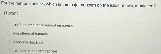 For the human species, which is the major concern on the issue of overpopulation?
(1 point)
the finite amount of natural resources
migrations of humans
economic backlash
ruination of the atmosphere