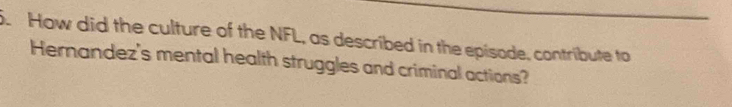 How did the culture of the NFL, as described in the episode, contribute to 
Hernandez's mental health struggles and criminal actions?