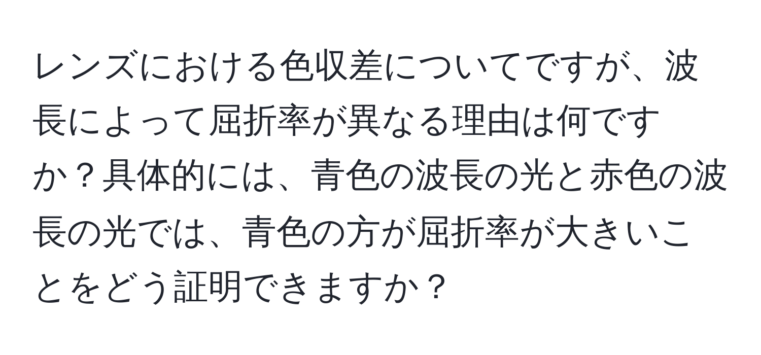 レンズにおける色収差についてですが、波長によって屈折率が異なる理由は何ですか？具体的には、青色の波長の光と赤色の波長の光では、青色の方が屈折率が大きいことをどう証明できますか？