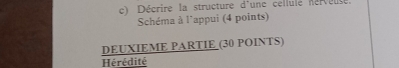 Décrire la structure d'une cellule nérveuse. 
Schéma à l'appui (4 points) 
DEUXIEME PARTIE (30 POINTS) 
Hérédité