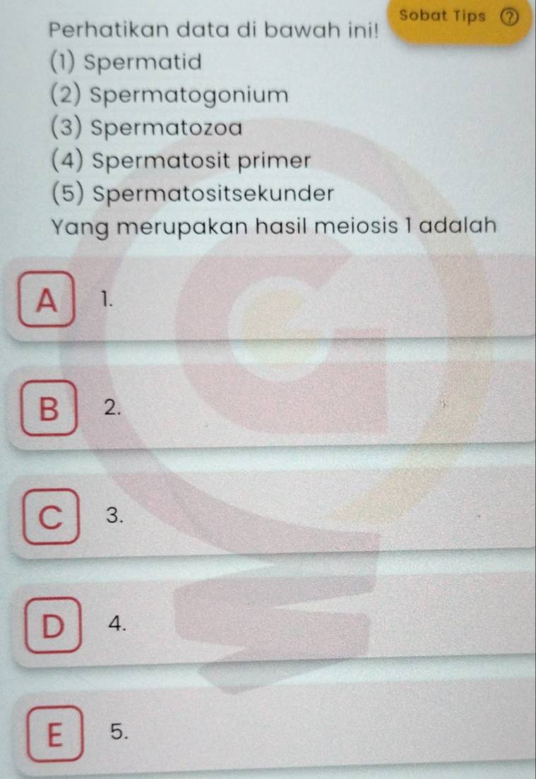 Sobat Tips a
Perhatikan data di bawah ini!
(1) Spermatid
(2) Spermatogonium
(3) Spermatozoa
(4) Spermatosit primer
(5) Spermatositsekunder
Yang merupakan hasil meiosis 1 adalah
A 1.
B 2.
C 3.
D 4.
E 5.