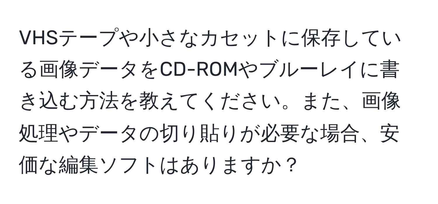 VHSテープや小さなカセットに保存している画像データをCD-ROMやブルーレイに書き込む方法を教えてください。また、画像処理やデータの切り貼りが必要な場合、安価な編集ソフトはありますか？