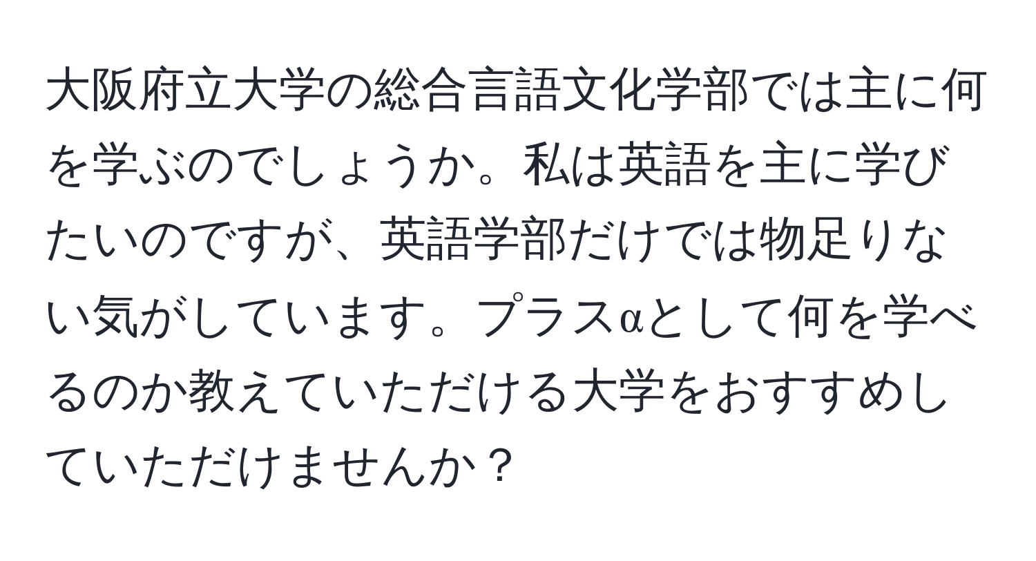 大阪府立大学の総合言語文化学部では主に何を学ぶのでしょうか。私は英語を主に学びたいのですが、英語学部だけでは物足りない気がしています。プラスαとして何を学べるのか教えていただける大学をおすすめしていただけませんか？