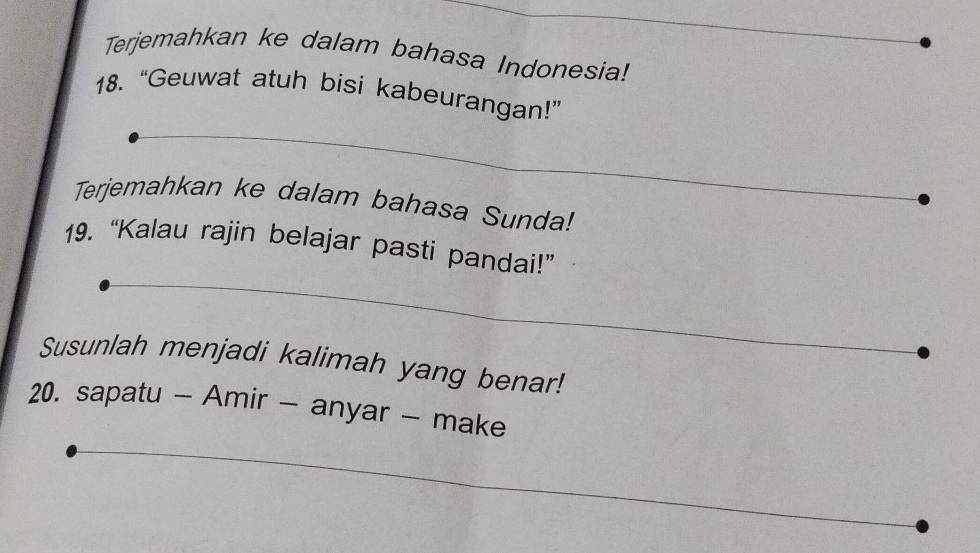 Terjemahkan ke dalam bahasa Indonesia! 
18. “Geuwat atuh bisi kabeurangan!” 
Terjemahkan ke dalam bahasa Sunda! 
19. “Kalau rajin belajar pasti pandai!” 
Susunlah menjadi kalimah yang benar! 
20. sapatu - Amir - anyar - make