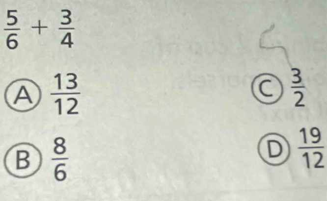  5/6 + 3/4 
A  13/12 
C  3/2 
B  8/6 
D  19/12 