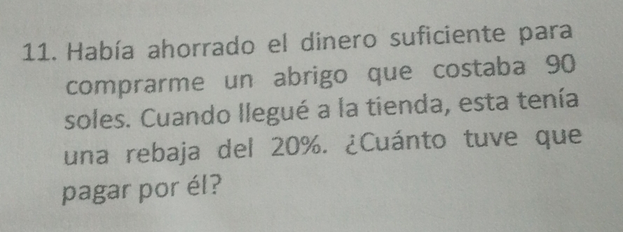 Había ahorrado el dinero suficiente para 
comprarme un abrigo que costaba 90
soles. Cuando llegué a la tienda, esta tenía 
una rebaja del 20%. ¿Cuánto tuve que 
pagar por él?