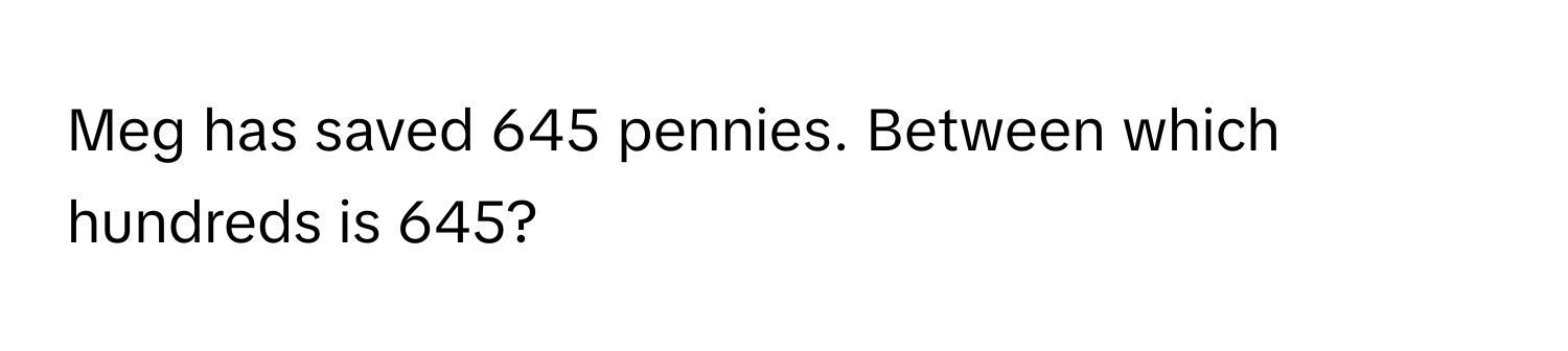 Meg has saved 645 pennies. Between which hundreds is 645?