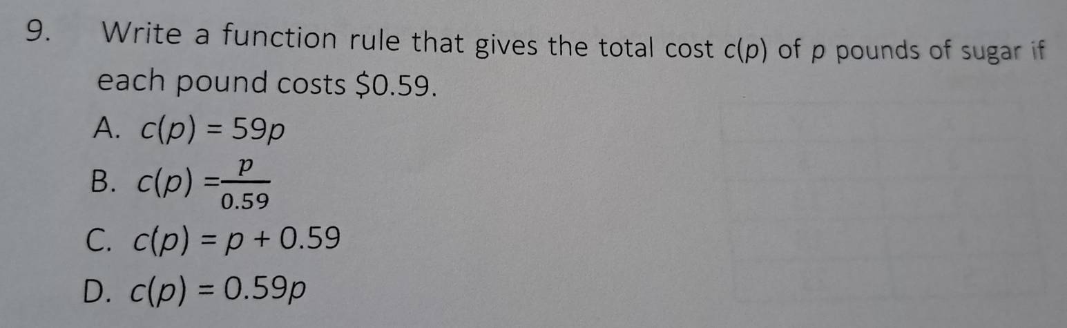 Write a function rule that gives the total cost c(p) of p pounds of sugar if
each pound costs $0.59.
A. c(p)=59p
B. c(p)= p/0.59 
C. c(p)=p+0.59
D. c(p)=0.59p