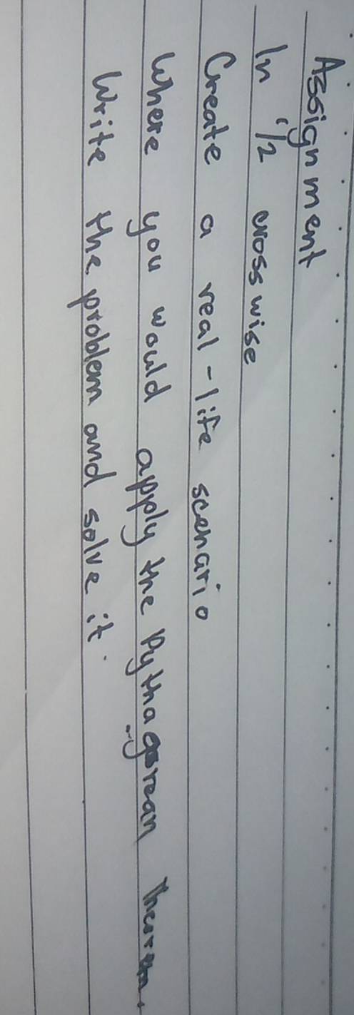 Assignment 
In T2 crosswise 
Create a real-life scenario 
Where you would apply the Pythagrean Theoreen. 
Write the problem and solve it.