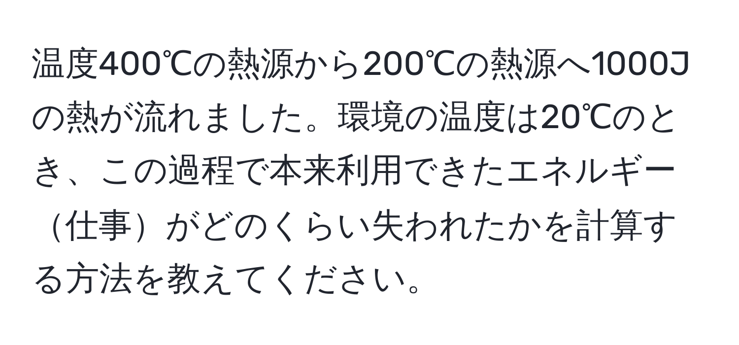 温度400℃の熱源から200℃の熱源へ1000Jの熱が流れました。環境の温度は20℃のとき、この過程で本来利用できたエネルギー仕事がどのくらい失われたかを計算する方法を教えてください。