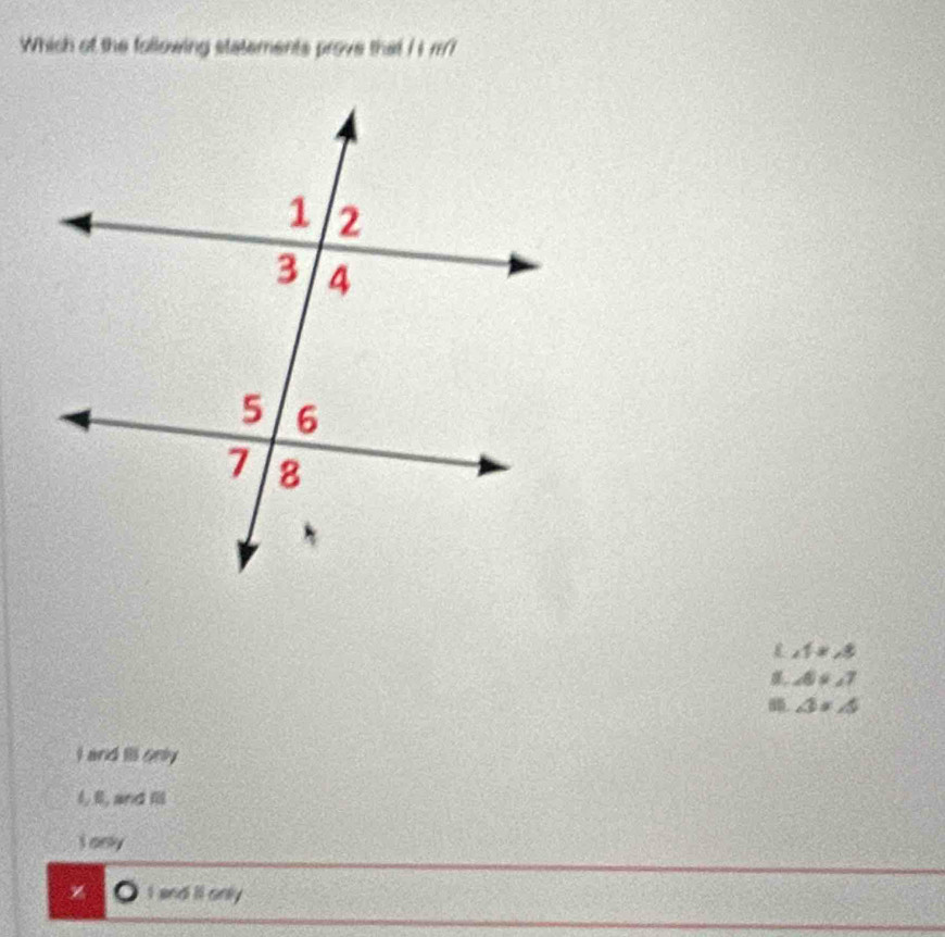 Which of the following statements prove that I i m?
∠ 1=∠ 3
∠ 6=∠ 7
∠ 3=∠ 5
I and ill only
1, B, and lll
S only
z I and il only