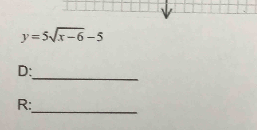 y=5sqrt(x-6)-5
_ 
D: 
_ 
R: