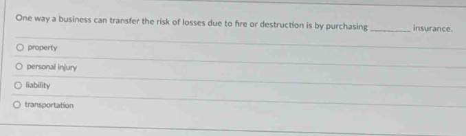 One way a business can transfer the risk of losses due to fire or destruction is by purchasing insurance.
property
personal injury
liability
transportation