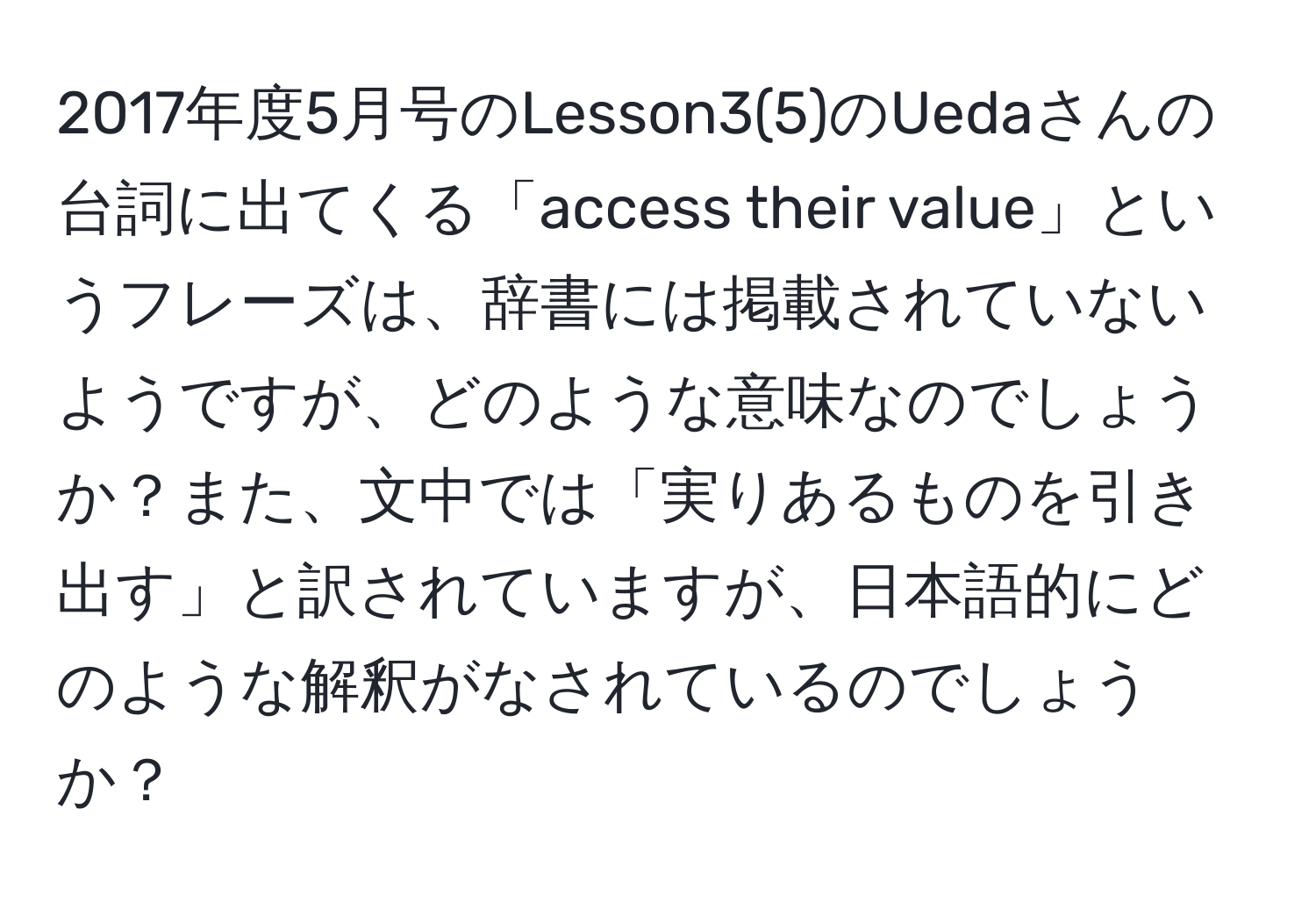 2017年度5月号のLesson3(5)のUedaさんの台詞に出てくる「access their value」というフレーズは、辞書には掲載されていないようですが、どのような意味なのでしょうか？また、文中では「実りあるものを引き出す」と訳されていますが、日本語的にどのような解釈がなされているのでしょうか？