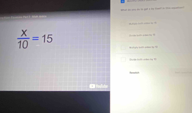 MULiPLE ChOiCe 90
e Bame Equistions Part 2 - Math Antics What do you do to get x by itself in this equation?
Multiply both sides by 15
 x/10 =15 Divide both sides by 15
Multiply both sides by 10
Divide both sides by 10
Rewatch 
YouTube