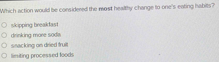 Which action would be considered the most healthy change to one's eating habits?
skipping breakfast
drinking more soda
snacking on dried fruit
limiting processed foods